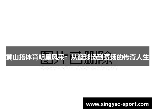 黄山籍体育明星风采：从篮球场到赛场的传奇人生