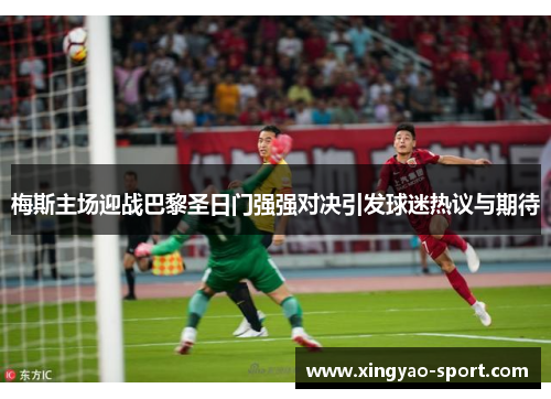 梅斯主场迎战巴黎圣日门强强对决引发球迷热议与期待