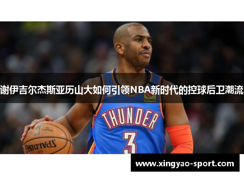 谢伊吉尔杰斯亚历山大如何引领NBA新时代的控球后卫潮流